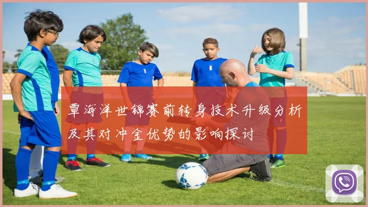 覃海洋世锦赛前转身技术升级分析及其对冲金优势的影响探讨